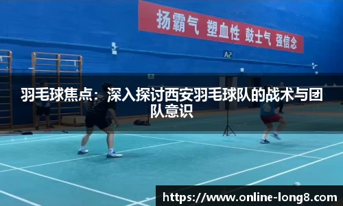 羽毛球焦点：深入探讨西安羽毛球队的战术与团队意识