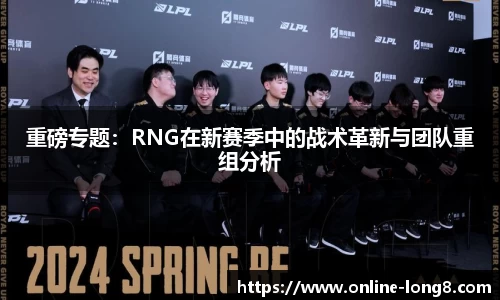 重磅专题：RNG在新赛季中的战术革新与团队重组分析