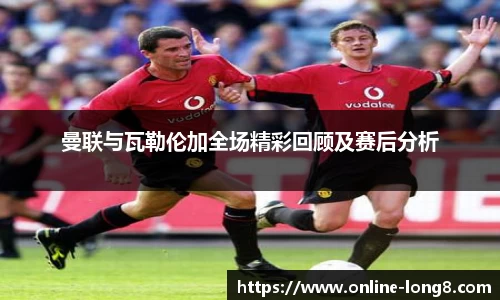 曼联与瓦勒伦加全场精彩回顾及赛后分析